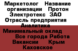 Маркетолог › Название организации ­ Протон-Электротекс, ЗАО › Отрасль предприятия ­ Аналитика › Минимальный оклад ­ 18 000 - Все города Работа » Вакансии   . Крым,Каховское